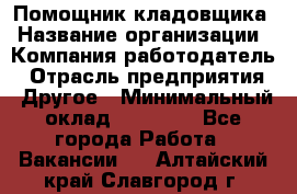 Помощник кладовщика › Название организации ­ Компания-работодатель › Отрасль предприятия ­ Другое › Минимальный оклад ­ 21 000 - Все города Работа » Вакансии   . Алтайский край,Славгород г.